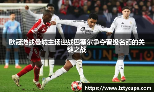欧冠激战曼城主场迎战巴塞尔争夺晋级名额的关键之战